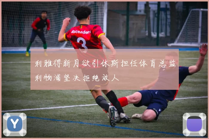 利雅得新月欲引休斯担任体育总监利物浦坚决拒绝放人