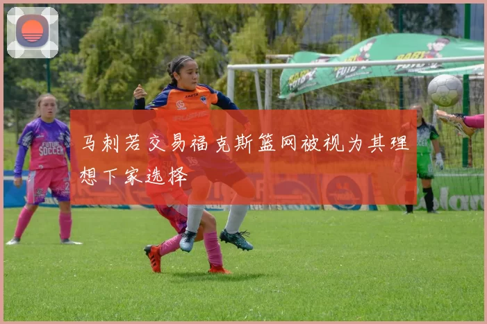 马刺若交易福克斯篮网被视为其理想下家选择