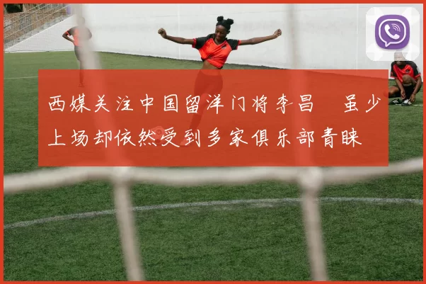 西媒关注中国留洋门将李昌祎虽少上场却依然受到多家俱乐部青睐