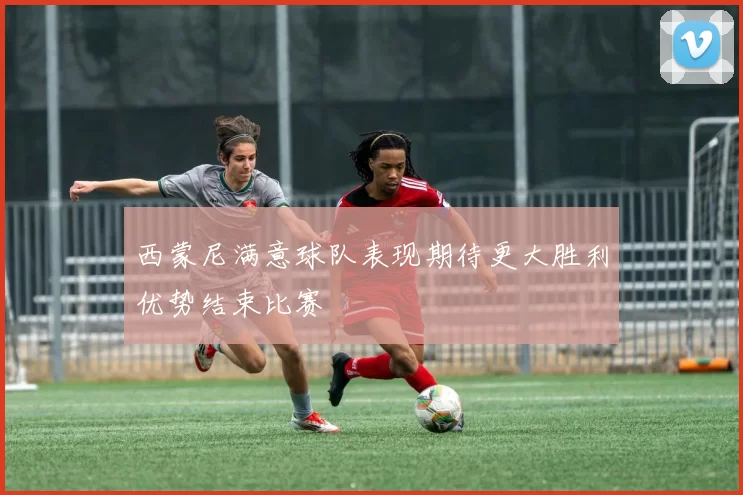 西蒙尼满意球队表现期待更大胜利优势结束比赛
