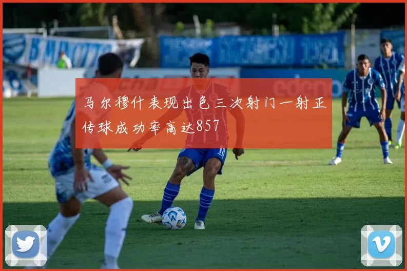马尔穆什表现出色三次射门一射正传球成功率高达857