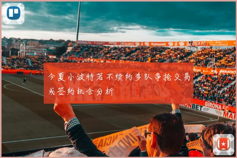 今夏小波特若不续约多队争抢交易或签约机会分析