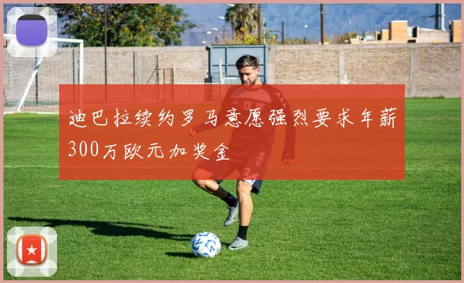 迪巴拉续约罗马意愿强烈要求年薪300万欧元加奖金