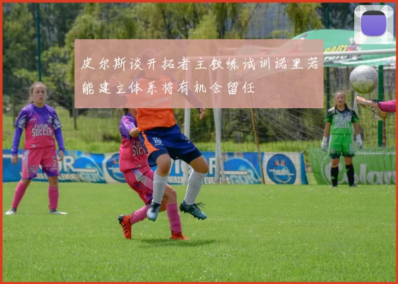 皮尔斯谈开拓者主教练试训诺里若能建立体系将有机会留任