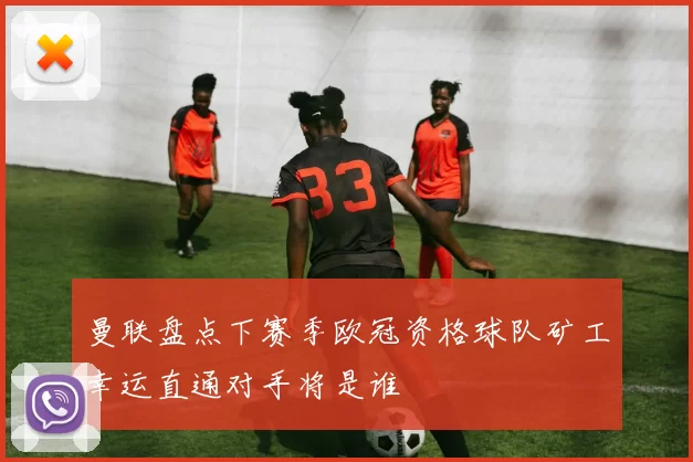 曼联盘点下赛季欧冠资格球队矿工幸运直通对手将是谁