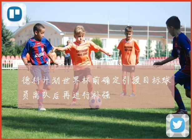 德科计划世界杯前确定引援目标球员离队后再进行补强
