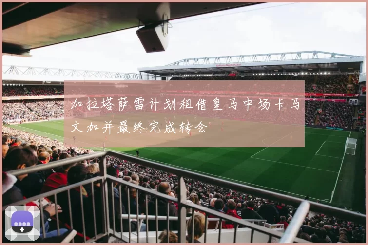 加拉塔萨雷计划租借皇马中场卡马文加并最终完成转会