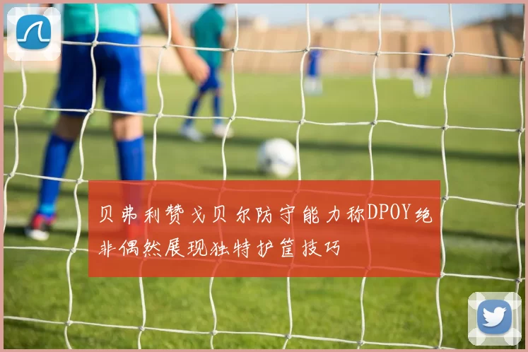 贝弗利赞戈贝尔防守能力称DPOY绝非偶然展现独特护筐技巧