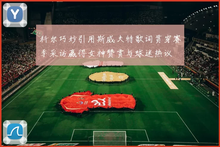 科尔巧妙引用斯威夫特歌词贯穿赛季采访赢得女神赞赏与球迷热议