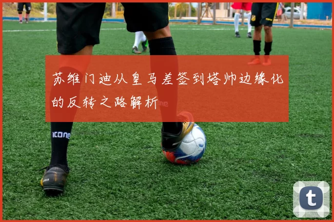苏维门迪从皇马差签到塔帅边缘化的反转之路解析
