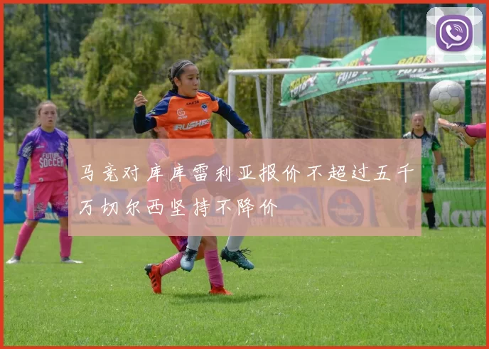 马竞对库库雷利亚报价不超过五千万切尔西坚持不降价