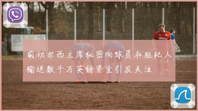前切尔西主席秘密向球员和经纪人输送数千万英镑资金引发关注