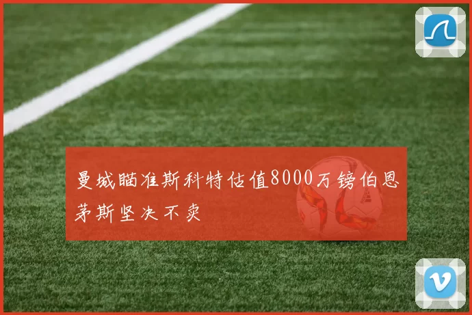 曼城瞄准斯科特估值8000万镑伯恩茅斯坚决不卖