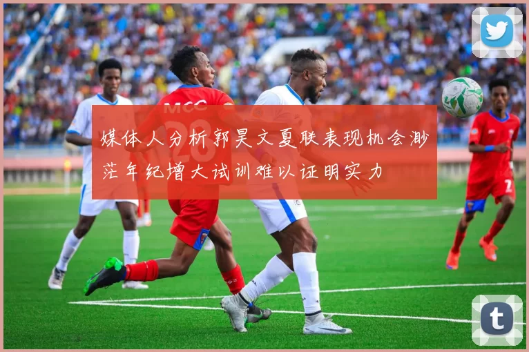 媒体人分析郭昊文夏联表现机会渺茫年纪增大试训难以证明实力