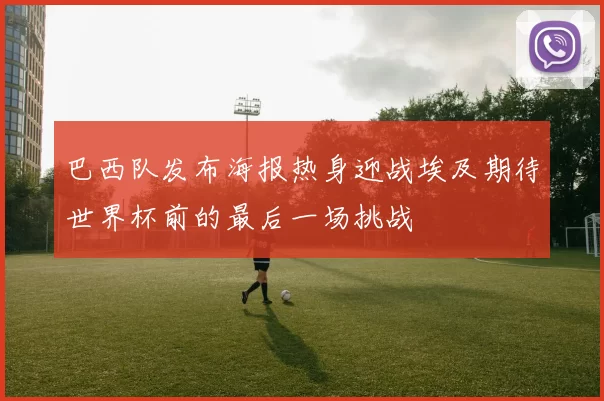 巴西队发布海报热身迎战埃及期待世界杯前的最后一场挑战
