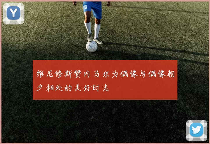 维尼修斯赞内马尔为偶像与偶像朝夕相处的美好时光