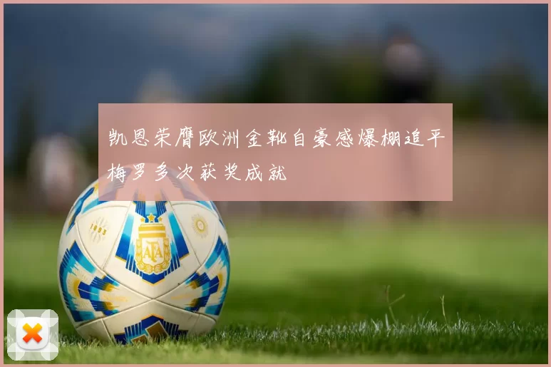 凯恩荣膺欧洲金靴自豪感爆棚追平梅罗多次获奖成就