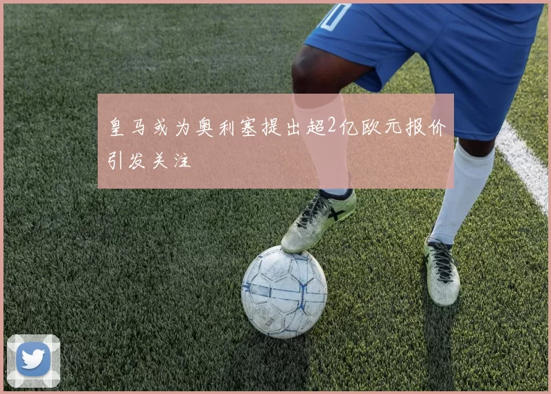皇马或为奥利塞提出超2亿欧元报价引发关注