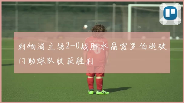 利物浦主场2-0战胜水晶宫罗伯逊破门助球队收获胜利