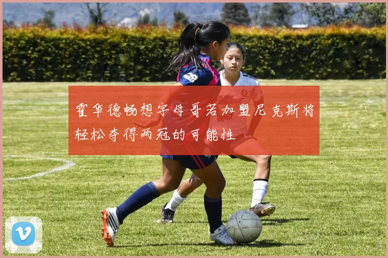 霍华德畅想字母哥若加盟尼克斯将轻松夺得两冠的可能性