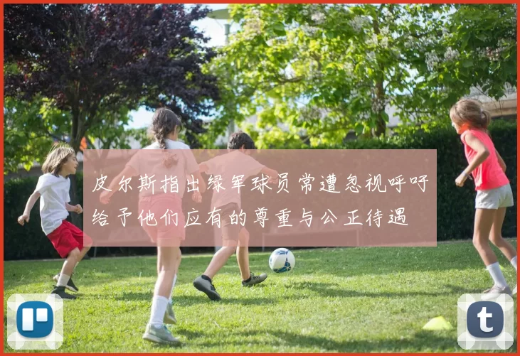 皮尔斯指出绿军球员常遭忽视呼吁给予他们应有的尊重与公正待遇
