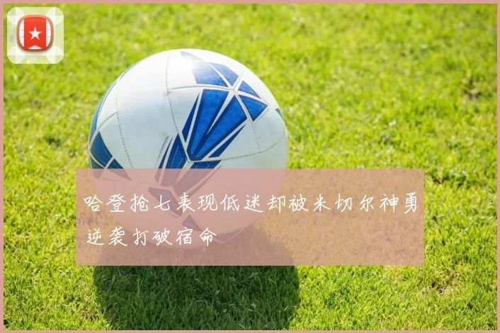 哈登抢七表现低迷却被米切尔神勇逆袭打破宿命