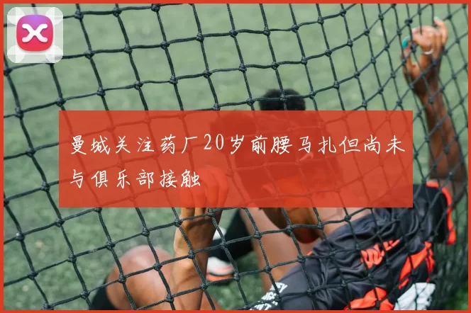 曼城关注药厂20岁前腰马扎但尚未与俱乐部接触