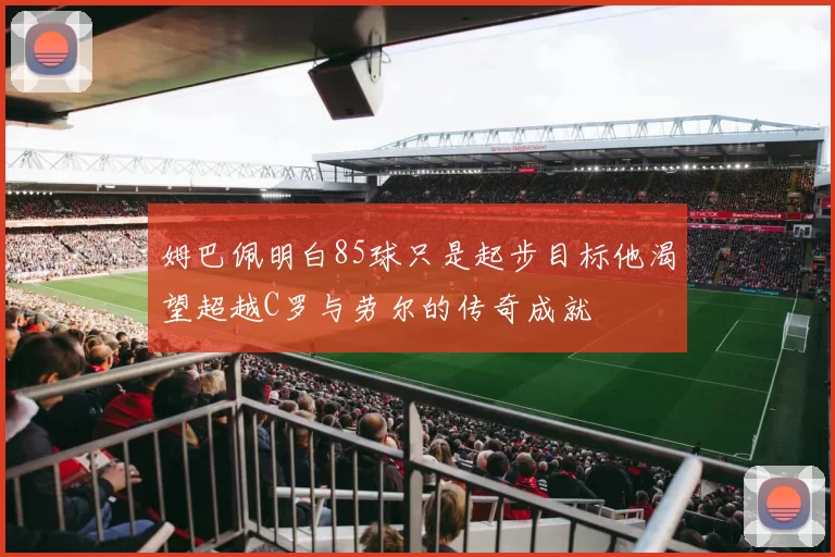姆巴佩明白85球只是起步目标他渴望超越C罗与劳尔的传奇成就