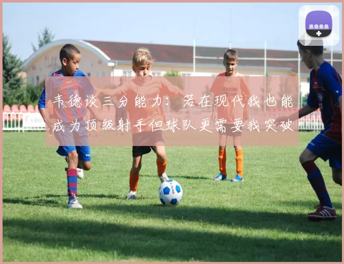 韦德谈三分能力：若在现代我也能成为顶级射手但球队更需要我突破