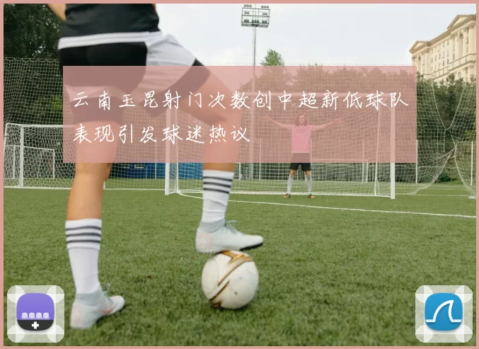 云南玉昆射门次数创中超新低球队表现引发球迷热议